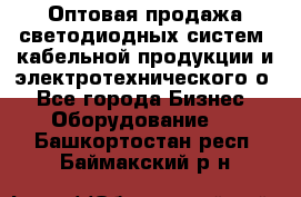 Оптовая продажа светодиодных систем, кабельной продукции и электротехнического о - Все города Бизнес » Оборудование   . Башкортостан респ.,Баймакский р-н